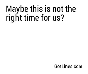 Maybe this is not the right time for us?
