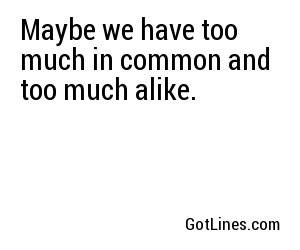 Maybe we have too much in common and too much alike.
