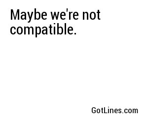 Maybe we're not compatible.
