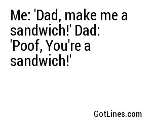 Me: 'Dad, make me a sandwich!' Dad: 'Poof, You're a sandwich!'
