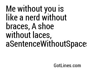 Me without you is like a nerd without braces, A shoe without laces, aSentenceWithoutSpaces.