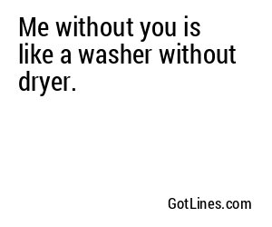 Me without you is like a washer without dryer.