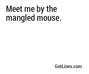 Meet me by the mangled mouse.