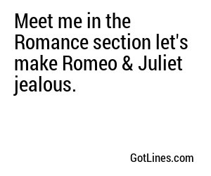 Meet me in the Romance section let's make Romeo & Juliet jealous.
