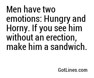 Men have two emotions: Hungry and Horny. If you see him without an erection, make him a sandwich.