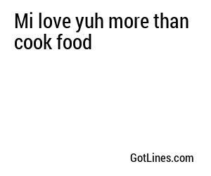 Mi love yuh more than cook food
