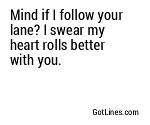 Mind if I follow your lane? I swear my heart rolls better with you.