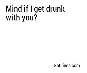 Mind if I get drunk with you?
