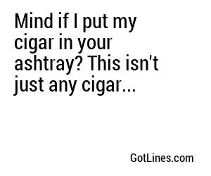 Mind if I put my cigar in your ashtray? This isn't just any cigar...
