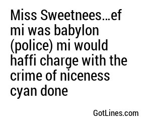 Miss Sweetnees…ef mi was babylon (police) mi would haffi charge with the crime of niceness cyan done
