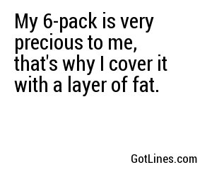 My 6-pack is very precious to me, that's why I cover it with a layer of fat.