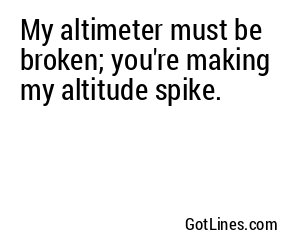 My altimeter must be broken; you're making my altitude spike.