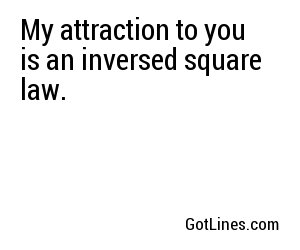 My attraction to you is an inversed square law.