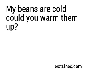 My beans are cold could you warm them up?
