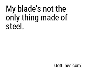 My blade's not the only thing made of steel.

