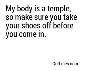 My body is a temple, so make sure you take your shoes off before you come in.
