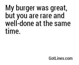 My burger was great, but you are rare and well-done at the same time.

