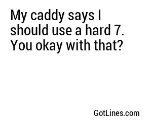 My caddy says I should use a hard 7. You okay with that?
