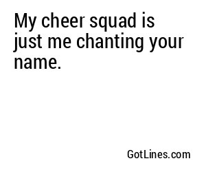 My cheer squad is just me chanting your name.