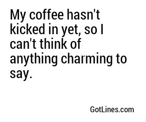 My coffee hasn't kicked in yet, so I can't think of anything charming to say.