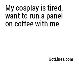 My cosplay is tired, want to run a panel on coffee with me