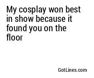 My cosplay won best in show because it found you on the floor