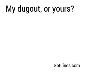 My dugout, or yours?