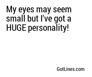 My eyes may seem small but I've got a HUGE personality!

