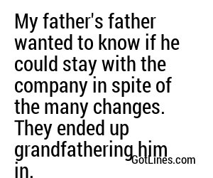 My father's father wanted to know if he could stay with the company in spite of the many changes. They ended up grandfathering him in.
