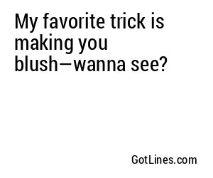My favorite trick is making you blush—wanna see?