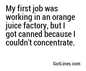 My first job was working in an orange juice factory, but I got canned because I couldn't concentrate.
