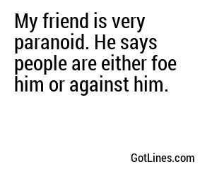 My friend is very paranoid. He says people are either foe him or against him.
