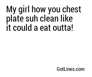 My girl how you chest plate suh clean like it could a eat outta!