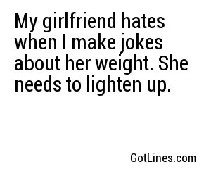My girlfriend hates when I make jokes about her weight. She needs to lighten up.