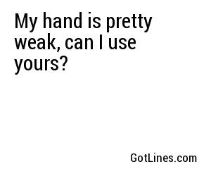 My hand is pretty weak, can I use yours?
