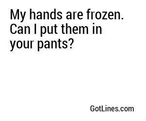 My hands are frozen. Can I put them in your pants?
