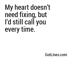 My heart doesn’t need fixing, but I’d still call you every time.
