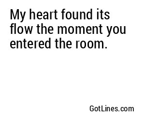 My heart found its flow the moment you entered the room.
