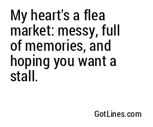 My heart's a flea market: messy, full of memories, and hoping you want a stall.