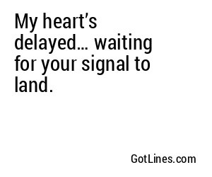 My heart’s delayed… waiting for your signal to land.