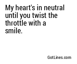 My heart's in neutral until you twist the throttle with a smile.