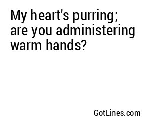 My heart's purring; are you administering warm hands?