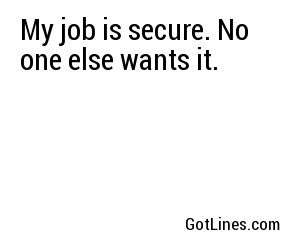 My job is secure. No one else wants it.