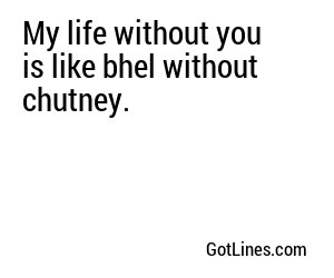 My life without you is like bhel without chutney.