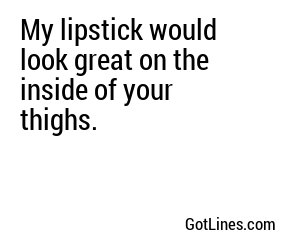 My lipstick would look great on the inside of your thighs.
