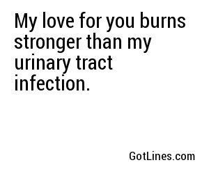 My love for you burns stronger than my urinary tract infection.
