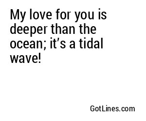 My love for you is deeper than the ocean; it’s a tidal wave!