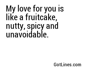 My love for you is like a fruitcake, nutty, spicy and unavoidable.
