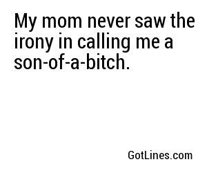My mom never saw the irony in calling me a son-of-a-bitch.