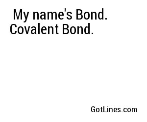  My name's Bond. Covalent Bond.